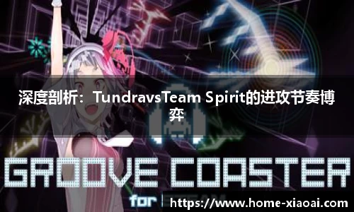 深度剖析：TundravsTeam Spirit的进攻节奏博弈